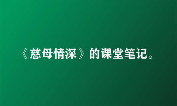 《慈母情深》的课堂笔记。