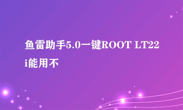鱼雷助手5.0一键ROOT LT22i能用不