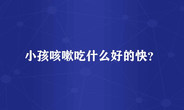 小孩咳嗽吃什么好的快？