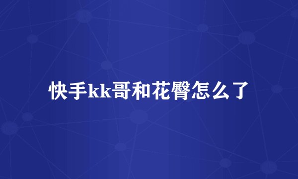 快手kk哥和花臀怎么了