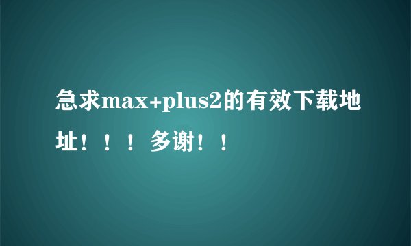 急求max+plus2的有效下载地址！！！多谢！！