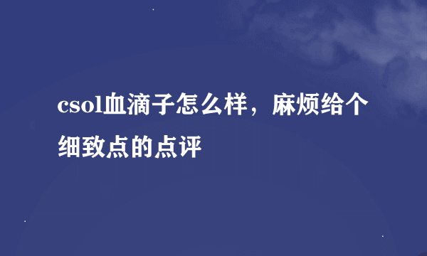 csol血滴子怎么样，麻烦给个细致点的点评