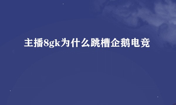 主播8gk为什么跳槽企鹅电竞