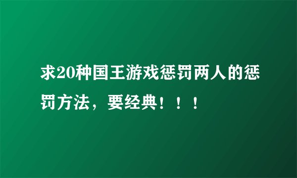 求20种国王游戏惩罚两人的惩罚方法，要经典！！！