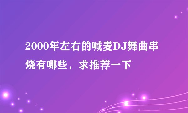 2000年左右的喊麦DJ舞曲串烧有哪些，求推荐一下