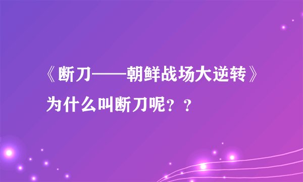 《断刀——朝鲜战场大逆转》 为什么叫断刀呢？？