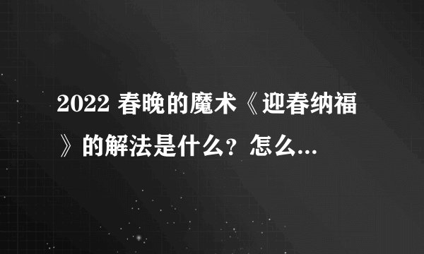 2022 春晚的魔术《迎春纳福》的解法是什么？怎么做到的？