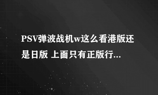 PSV弹波战机w这么看港版还是日版 上面只有正版行货字样啊