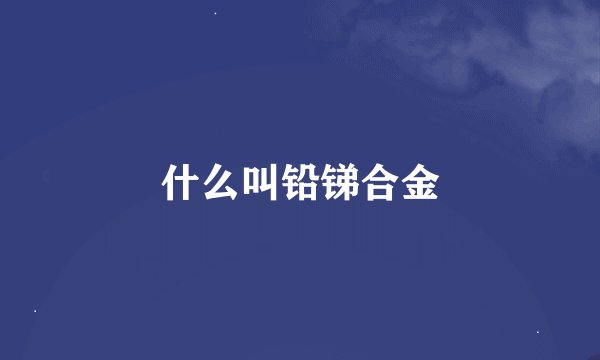 什么叫铅锑合金