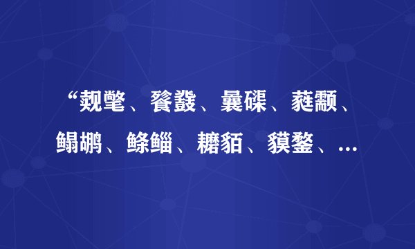 “觌氅、餮鼗、曩磲、蕤颥、鳎鹕、鲦鲻、耱貊、貘鍪、籴耋、瓞耵” 这些词怎么读?