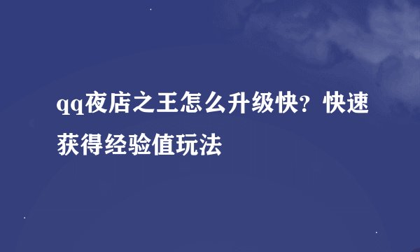 qq夜店之王怎么升级快？快速获得经验值玩法