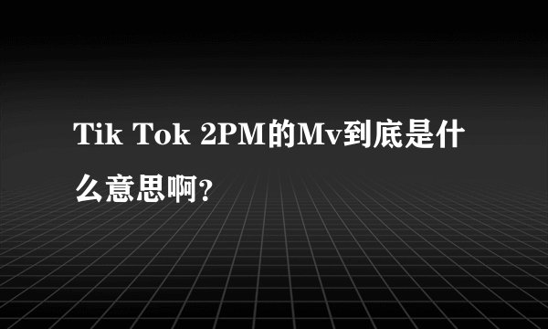 Tik Tok 2PM的Mv到底是什么意思啊?