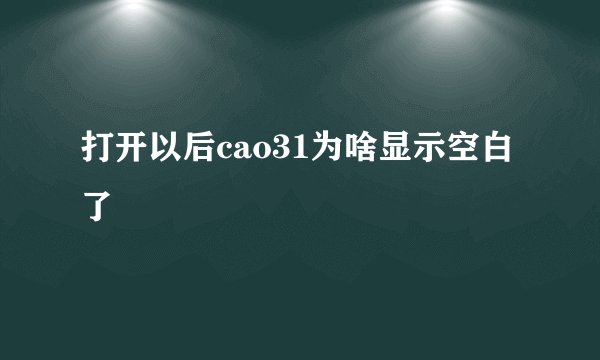 打开以后cao31为啥显示空白了