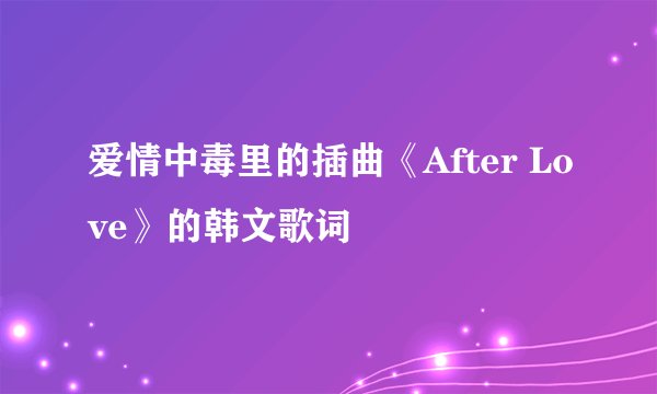 爱情中毒里的插曲《After Love》的韩文歌词