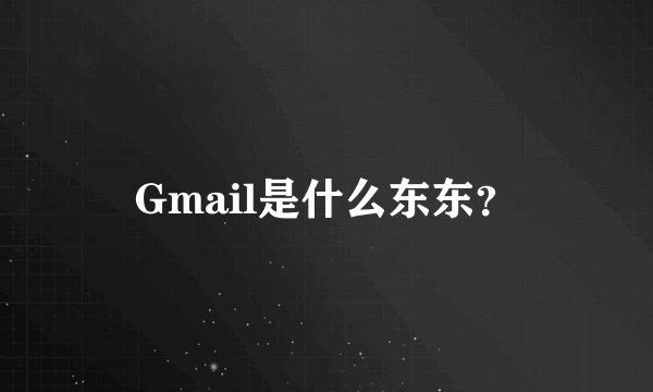 Gmail是什么东东?