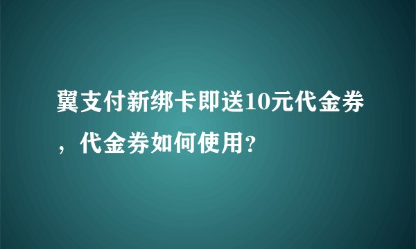 翼支付新绑卡即送10元代金券，代金券如何使用？