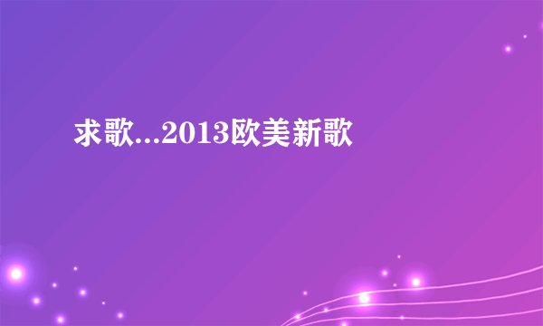 求歌...2013欧美新歌
