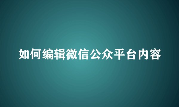 如何编辑微信公众平台内容