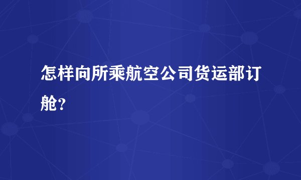 怎样向所乘航空公司货运部订舱？