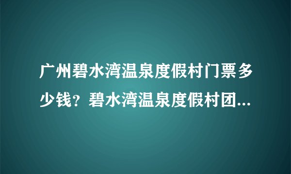 广州碧水湾温泉度假村门票多少钱？碧水湾温泉度假村团购要多少钱？