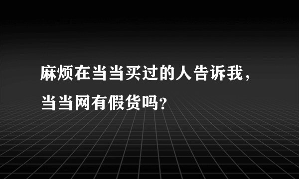 麻烦在当当买过的人告诉我，当当网有假货吗？
