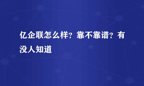 亿企联怎么样？靠不靠谱？有没人知道