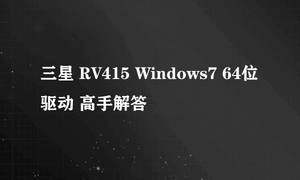 三星 RV415 Windows7 64位驱动 高手解答