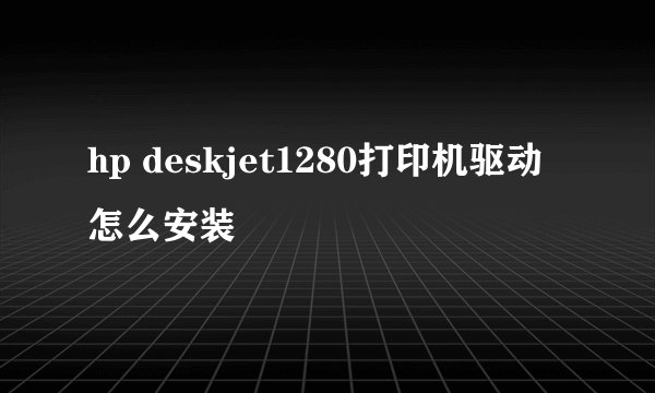 hp deskjet1280打印机驱动怎么安装