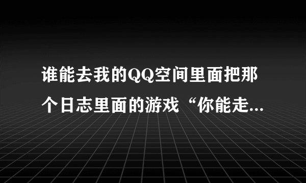谁能去我的QQ空间里面把那个日志里面的游戏“你能走出来吗？” 那个游戏通关了 然后告诉我怎么过