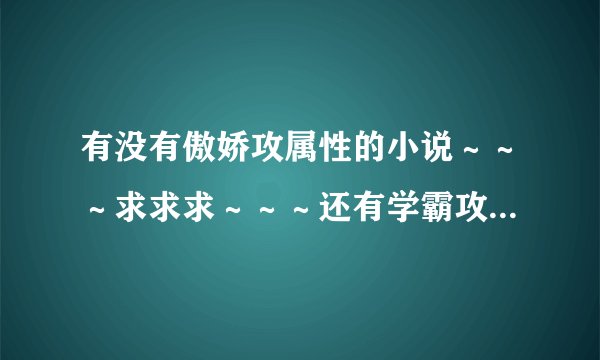 有没有傲娇攻属性的小说～～～求求求～～～还有学霸攻学渣受的小说～～～～