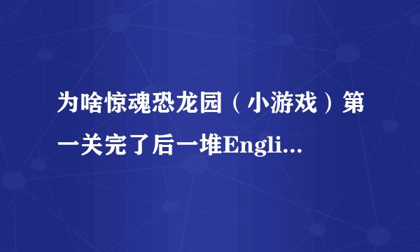 为啥惊魂恐龙园（小游戏）第一关完了后一堆English停在那？