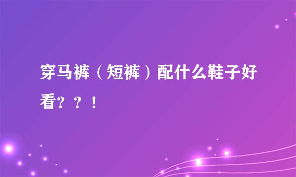 穿马裤（短裤）配什么鞋子好看？？！