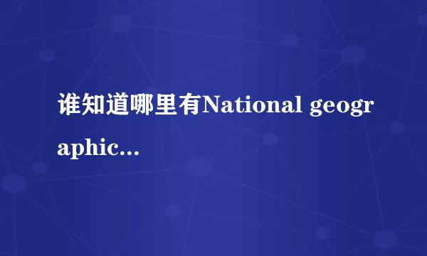 谁知道哪里有National geographic(国家地理杂志) 在线看?