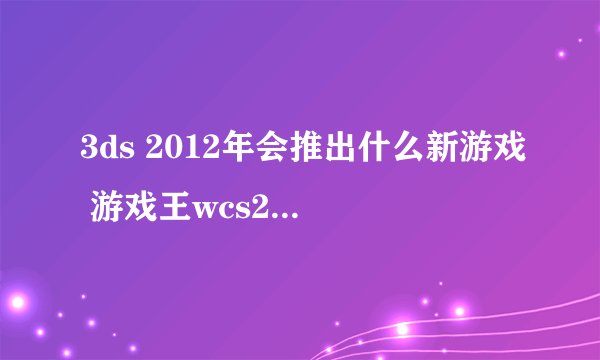 3ds 2012年会推出什么新游戏 游戏王wcs2012到底出不出了 一点消息都没 有什么新游戏好玩点的2012年出