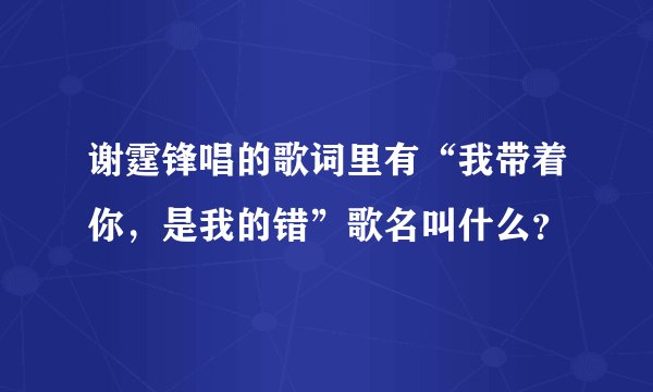 谢霆锋唱的歌词里有“我带着你，是我的错”歌名叫什么？