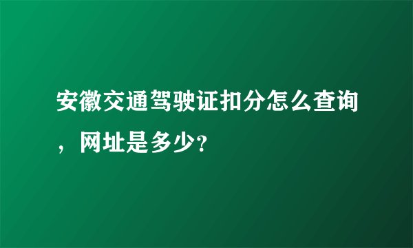 安徽交通驾驶证扣分怎么查询,网址是多少?