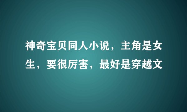 神奇宝贝同人小说，主角是女生，要很厉害，最好是穿越文