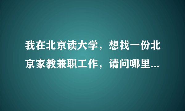 我在北京读大学，想找一份北京家教兼职工作，请问哪里比较可靠？