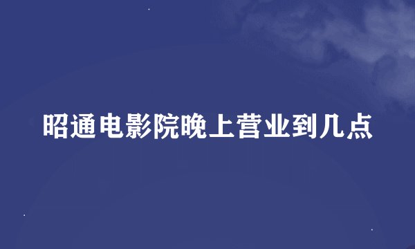昭通电影院晚上营业到几点