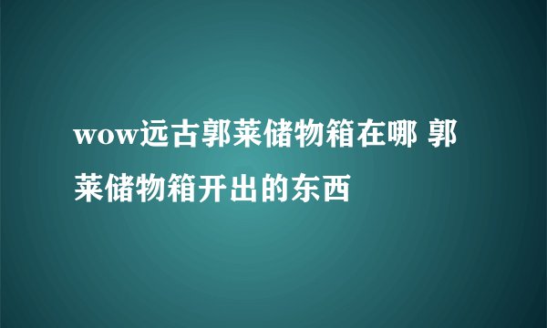 wow远古郭莱储物箱在哪 郭莱储物箱开出的东西