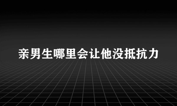 亲男生哪里会让他没抵抗力