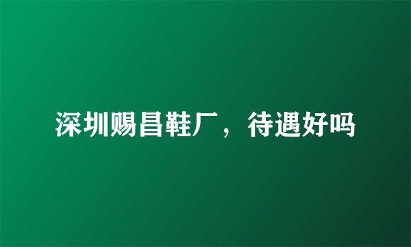 深圳赐昌鞋厂，待遇好吗