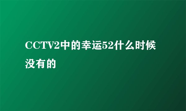 CCTV2中的幸运52什么时候没有的