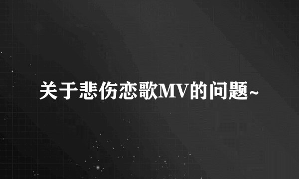 关于悲伤恋歌MV的问题~