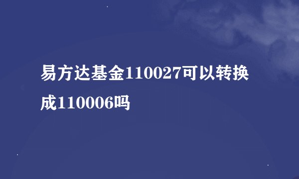 易方达基金110027可以转换成110006吗