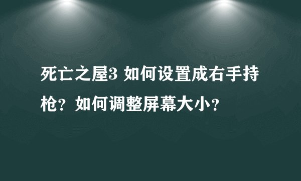 死亡之屋3 如何设置成右手持枪？如何调整屏幕大小？
