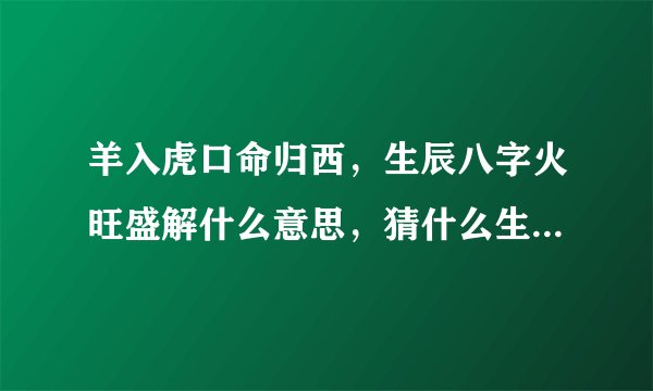 羊入虎口命归西，生辰八字火旺盛解什么意思，猜什么生肖，怎么解释