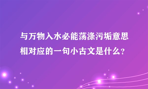 与万物入水必能荡涤污垢意思相对应的一句小古文是什么？