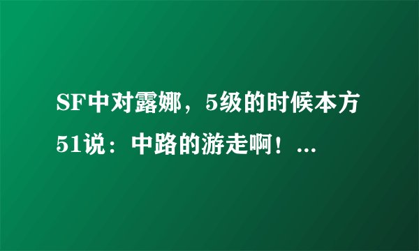 SF中对露娜，5级的时候本方51说：中路的游走啊！如何是好？