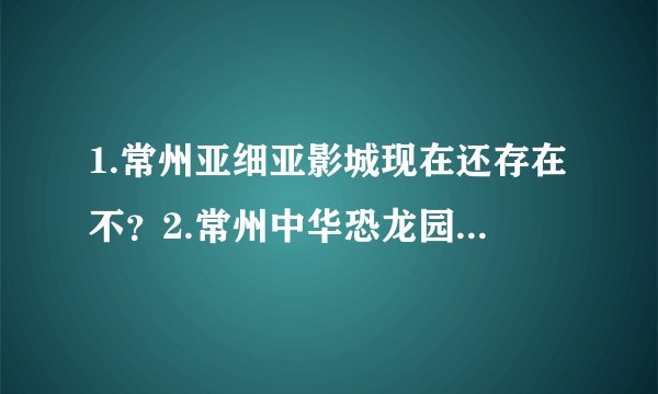 1.常州亚细亚影城现在还存在不？2.常州中华恐龙园夜公园门票多少？从什么时间开始？
